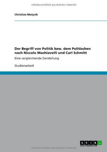 Der Begriff von Politik bzw. dem Politischen nach Niccolo Machiavelli und Carl Schmitt: Eine vergleichende Darstellung