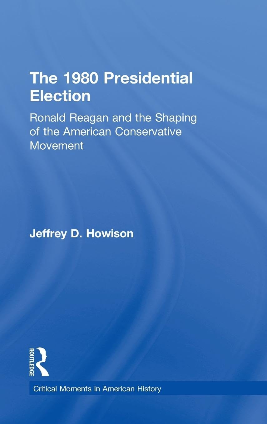 The 1980 Presidential Election: Ronald Reagan and the Shaping of the American Conservative Movement (Critical Moments in American History)