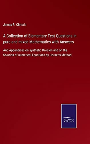 A Collection of Elementary Test Questions in pure and mixed Mathematics with Answers: And Appendices on synthetic Division and on the Solution of numerical Equations by Horner's Method