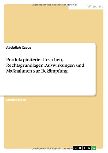 Produktpiraterie. Ursachen, Rechtsgrundlagen, Auswirkungen und Maßnahmen zur Bekämpfung