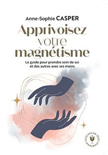 Apprivoisez votre magnétisme : le guide pour prendre soin de soi et des autres avec ses mains