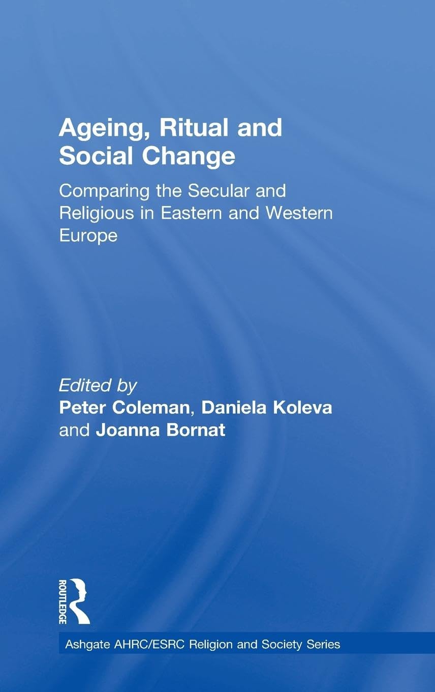 Ageing, Ritual and Social Change: Comparing the Secular and Religious in Eastern and Western Europe (Ashgate AHRC/ESRC Religion and Society)