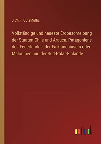 Vollständige und neueste Erdbeschreibung der Staaten Chile und Arauca, Patagoniens, des Feuerlandes, der Falklandsinseln oder Malouinen und der Süd-Polar-Einlande