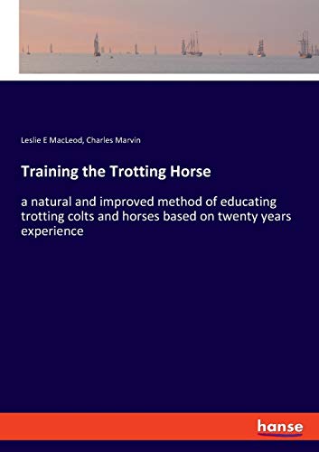 Training the Trotting Horse: a natural and improved method of educating trotting colts and horses based on twenty years experience