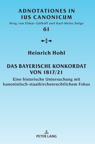 Das Bayerische Konkordat von 1817/21: Eine historische Untersuchung mit kanonistisch-staatskirchenrechtlichem Fokus (Adnotationes In Ius Canonicum, Band 61)