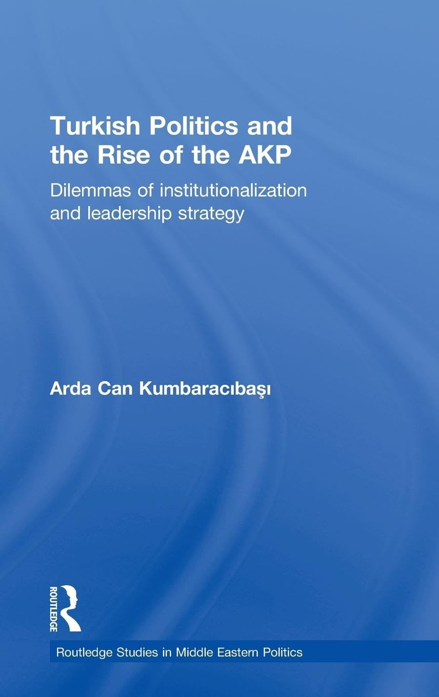 Turkish Politics and the Rise of the AKP: Dilemmas of Institutionalization and Leadership Strategy (Routledge Studies in Middle Eastern Politics, Band 5)