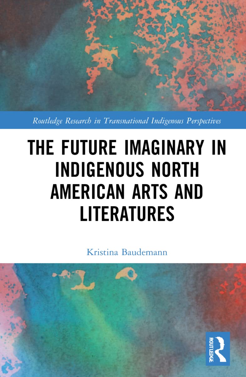 The Future Imaginary in Indigenous North American Arts and Literatures (Routledge Research in Transnational Indigenous Perspectives)