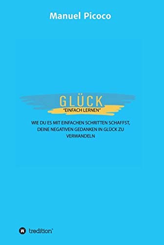 Glück - einfach lernen: Wie Du es mit einfachen Schritten schaffst, Deine negativen Gedanken in Glück zu verwandeln