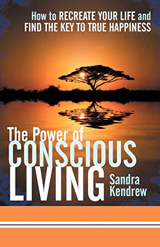 The Power of Conscious Living: How to Recreate Your Life and Find the Key to True Happiness