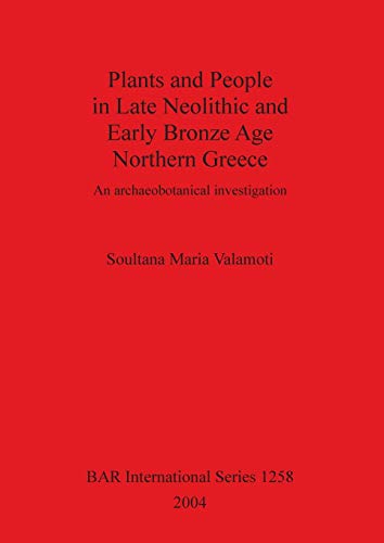 Plants and People in Late Neolithic and Early Bronze Age Northern Greece: An Archaeobotanical Investigation (BAR Internatiional Series, Band 1258)