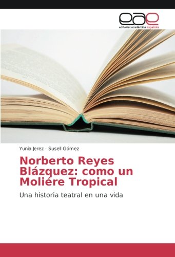 Norberto Reyes Blázquez: como un Moliére Tropical: Una historia teatral en una vida