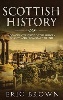 Scottish History: A Concise Overview of the History of Scotland From Start to End (Great Britain, Band 4)