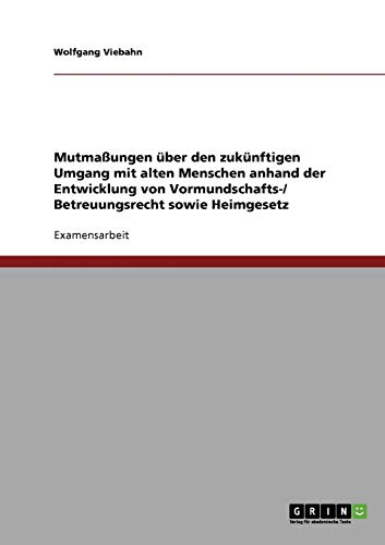 Mutmaßungen über den zukünftigen Umgang mit alten Menschen anhand der Entwicklung von Vormundschafts-/ Betreuungsrecht sowie Heimgesetz