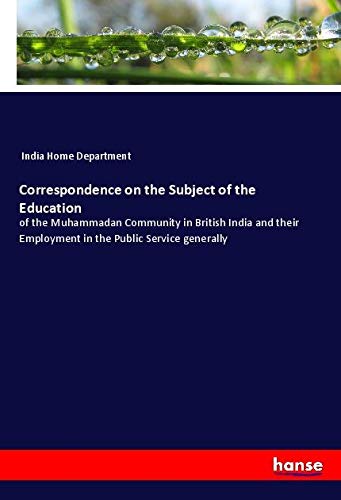Correspondence on the Subject of the Education: of the Muhammadan Community in British India and their Employment in the Public Service generally