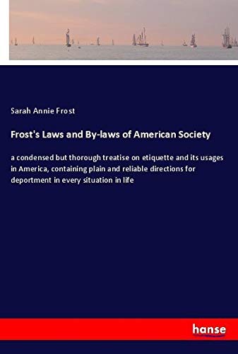 Frost's Laws and By-laws of American Society: a condensed but thorough treatise on etiquette and its usages in America, containing plain and reliable ... for deportment in every situation in life
