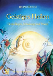 Geistiges Heilen: Grundlagen, Schulung und Praxis