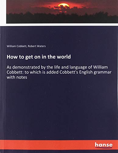 How to get on in the world: As demonstrated by the life and language of William Cobbett: to which is added Cobbett's English grammar with notes