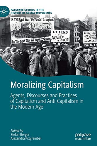 Moralizing Capitalism: Agents, Discourses and Practices of Capitalism and Anti-Capitalism in the Modern Age (Palgrave Studies in the History of Social Movements)