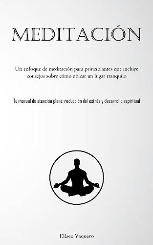 Meditación: Un enfoque de meditación para principiantes que incluye consejos sobre cómo ubicar un lugar tranquilo (Tu manual de atención plena: reducción del estrés y desarrollo espiritual)
