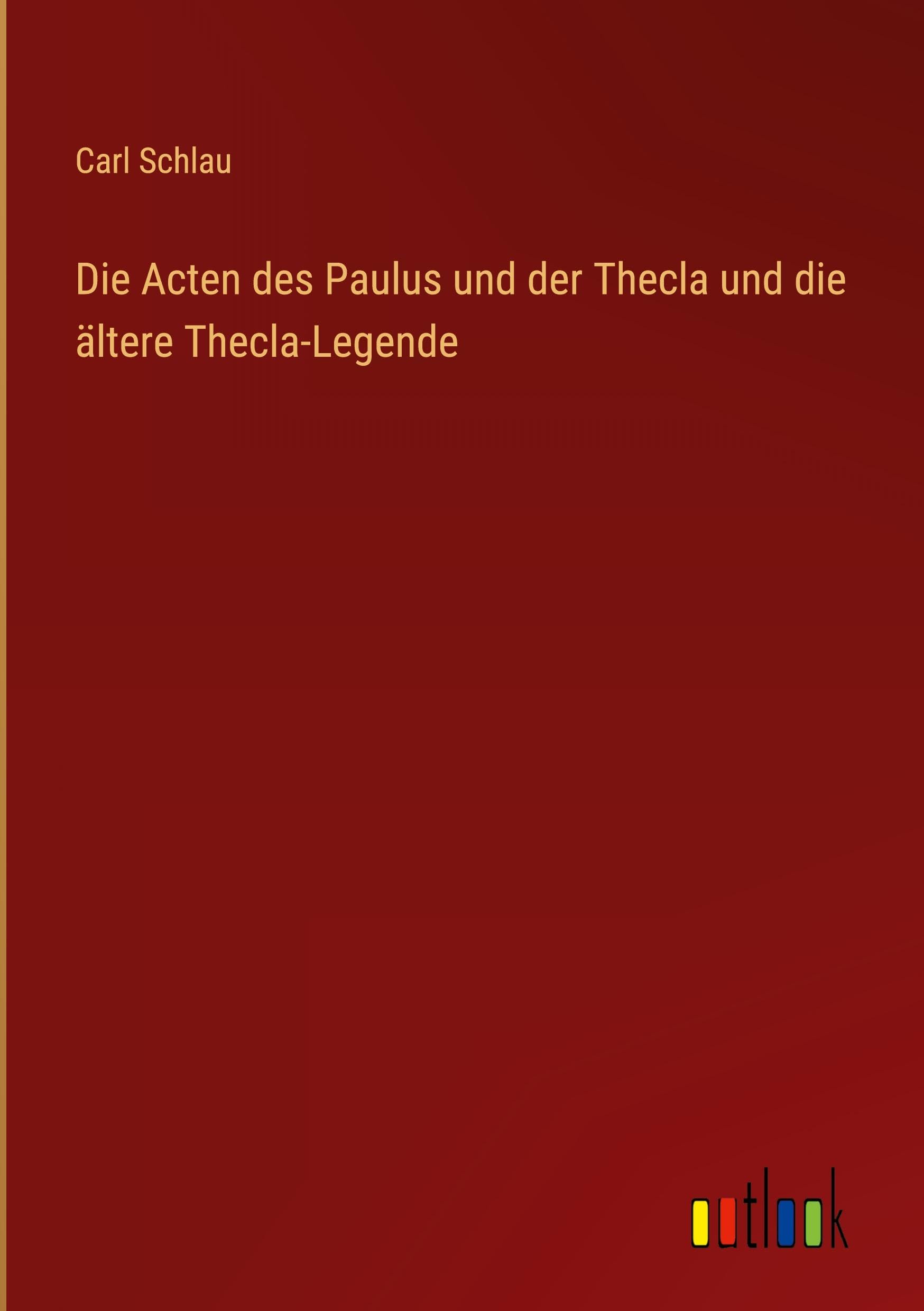 Die Acten des Paulus und der Thecla und die ältere Thecla-Legende