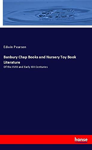 Banbury Chap Books and Nursery Toy Book Literature: Of the XVIII and Early XIX Centuries