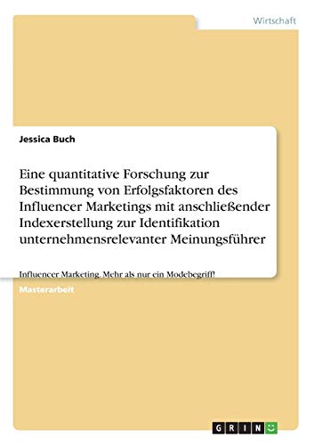 Eine quantitative Forschung zur Bestimmung von Erfolgsfaktoren des Influencer Marketings mit anschließender Indexerstellung zur Identifikation ... Marketing. Mehr als nur ein Modebegriff!
