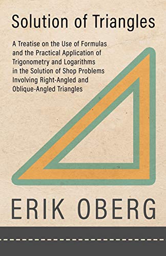 Solution of Triangles - A Treatise on the Use of Formulas and the Practical Application of Trigonometry and Logarithms in the Solution of Shop ... Right-Angled and Oblique-Angled Triangles