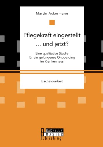 Pflegekraft eingestellt … und jetzt? Eine qualitative Studie für ein gelungenes Onboarding im Krankenhaus: Bachelorarbeit