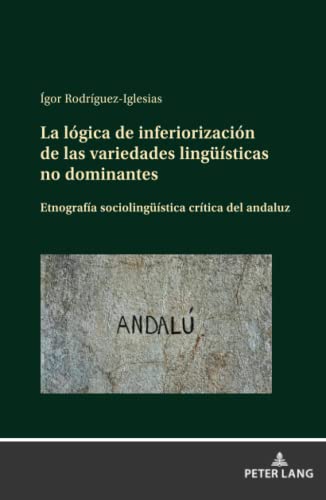 La lógica de inferiorización de las variedades lingüísticas no dominantes. Etnografía sociolingüística crítica sobre el andaluz: Etnografía sociolingüística crítica del andaluz