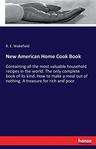 New American Home Cook Book: Containing all the most valuable household recipes in the world. The only complete book of its kind. How to make a meal out of nothing. A treasure for rich and poor