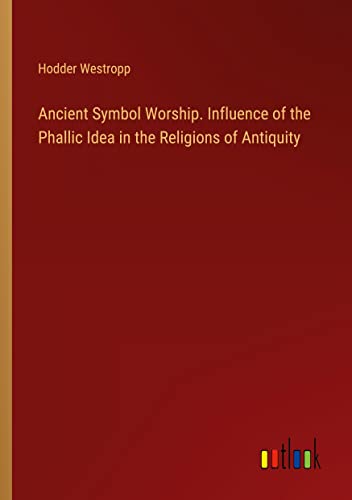 Ancient Symbol Worship. Influence of the Phallic Idea in the Religions of Antiquity