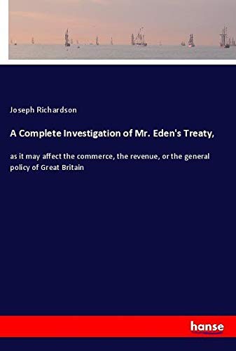 A Complete Investigation of Mr. Eden's Treaty,: as it may affect the commerce, the revenue, or the general policy of Great Britain