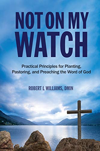 Not On My Watch: Practical Principles for Planting, Pastoring, and Preaching the Word of God