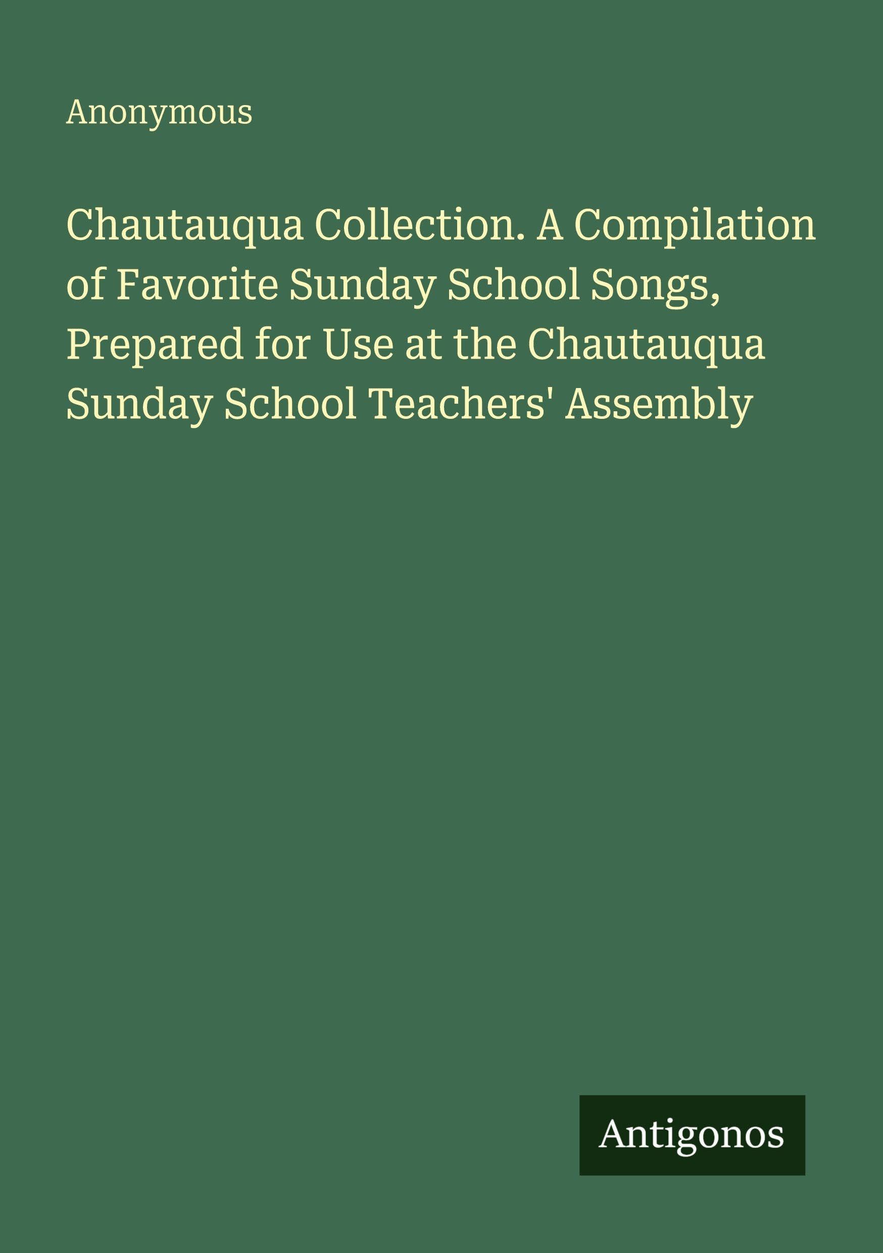Chautauqua Collection. A Compilation of Favorite Sunday School Songs, Prepared for Use at the Chautauqua Sunday School Teachers' Assembly