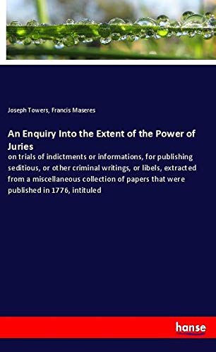 An Enquiry Into the Extent of the Power of Juries: on trials of indictments or informations, for publishing seditious, or other criminal writings, or ... papers that were published in 1776, intituled