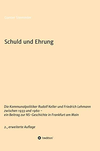 Schuld und Ehrung: Die Kommunalpolitiker Rudolf Keller und Friedrich Lehmann zwischen 1933 und 1960 - ein Beitrag zur NS-Geschichte in Frankfurt am ... zur Frankfurter NS-Elite vor und nach 1945)
