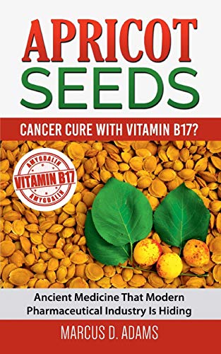 Adams, Marcus D. Apricot Seeds - Cancer Cure With Vitamin B17?, Ancient Medicine That Modern Pharmaceutical Industry Is Hiding