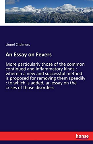 An Essay on Fevers: More particularly those of the common continued and inflammatory kinds : wherein a new and successful method is proposed for ... an essay on the crises of those disorders