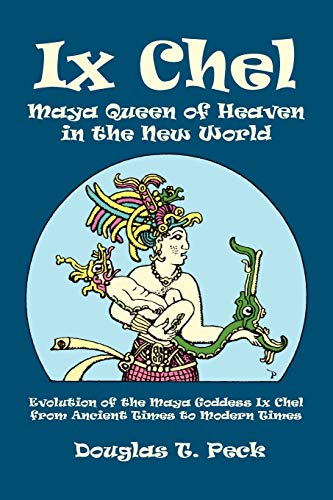Ix Chel Maya Queen of Heaven in the New World: Evolution of the Maya Goddess Ix Chel from Ancient Times to Modern Times