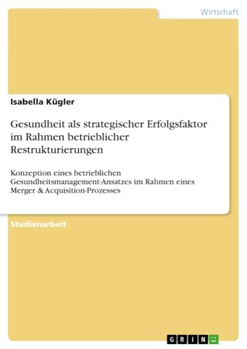 Gesundheit als strategischer Erfolgsfaktor im Rahmen betrieblicher Restrukturierungen: Konzeption eines betrieblichen Gesundheitsmanagement-Ansatzes im Rahmen eines Merger & Acquisition-Prozesses