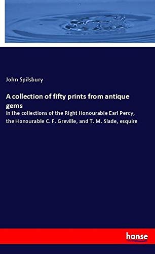 A collection of fifty prints from antique gems: in the collections of the Right Honourable Earl Percy, the Honourable C. F. Greville, and T. M. Slade, esquire