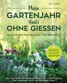 Mein Gartenjahr (fast) ohne Gießen - Ganzjährig pflegeleicht und klimafest: Dein Weg zu einem wassersparenden Zier- und Nutzgarten der Trockenheit, Wind und Starkregen trotzt