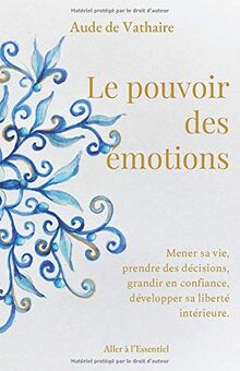 Le pouvoir des émotions: Mener sa vie, prendre des décisions, grandir en confiance, développer sa liberté intérieure.