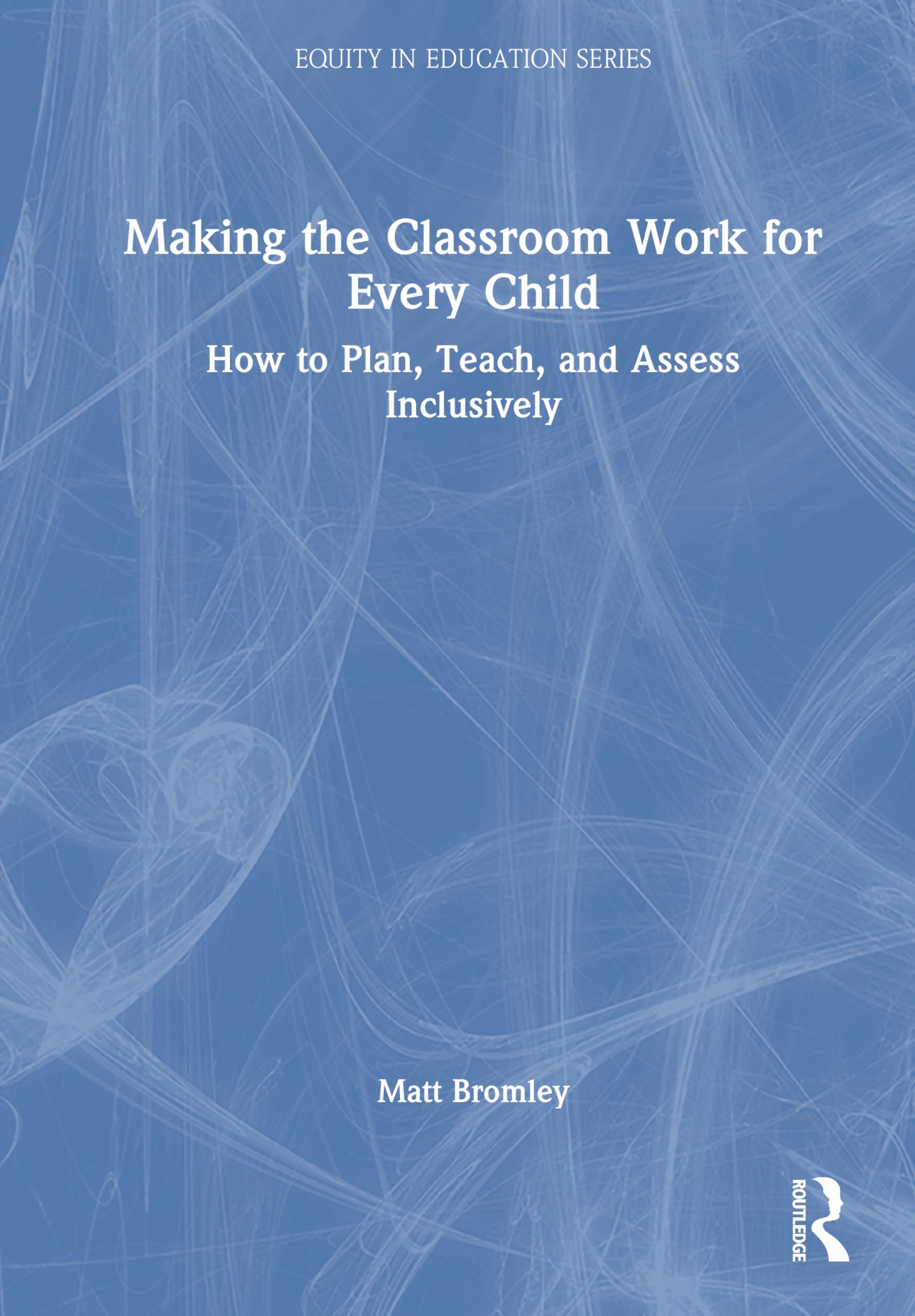 Making the Classroom Work for Every Child: How to Plan, Teach, and Assess Inclusively (Equity in Education)