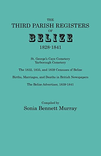 Third Parish Registers of Belize, 1828-1841. St. George's Cemetery; Yarborough Cemetery; the 1832, 1835, and 1839 Censuses of Belize; Births, ... Newspapers, The Belize Advertiser, 1839-1841