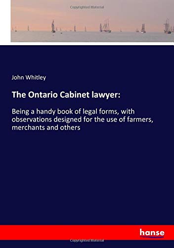 The Ontario Cabinet lawyer:: Being a handy book of legal forms, with observations designed for the use of farmers, merchants and others