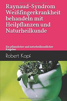 Raynaud-Syndrom - Weißfingerkrankheit behandeln mit Heilpflanzen und Naturheilkunde: Ein pflanzlicher und naturheilkundlicher Ratgeber