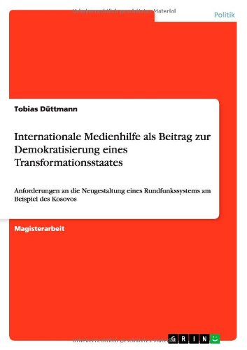 Internationale Medienhilfe als Beitrag zur Demokratisierung eines Transformationsstaates: Anforderungen an die Neugestaltung eines Rundfunkssystems am Beispiel des Kosovos