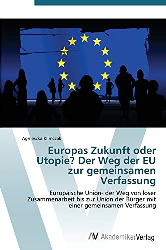 Europas Zukunft oder Utopie? Der Weg der EU zur gemeinsamen Verfassung: Europäische Union- der Weg von loser Zusammenarbeit bis zur Union der Bürger mit einer gemeinsamen Verfassung