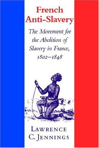 French Anti-Slavery: The Movement for the Abolition of Slavery in France, 1802 1848
